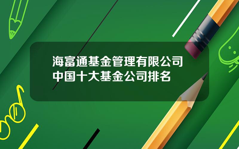 海富通基金管理有限公司 中国十大基金公司排名